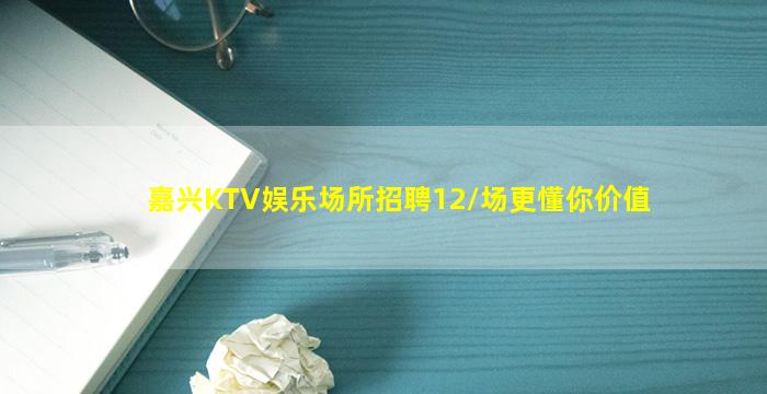 嘉兴KTV娱乐场所招聘12/场更懂你价值