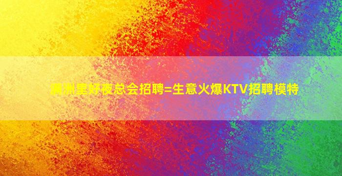 满洲里好夜总会招聘=生意火爆KTV招聘模特